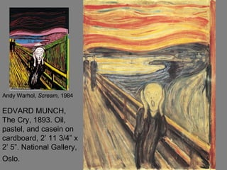 EDVARD MUNCH,
The Cry, 1893. Oil,
pastel, and casein on
cardboard, 2’ 11 3/4” x
2’ 5”. National Gallery,
Oslo.
Andy Warhol, Scream, 1984Andy Warhol, Scream, 1984Andy Warhol, Scream, 1984
 