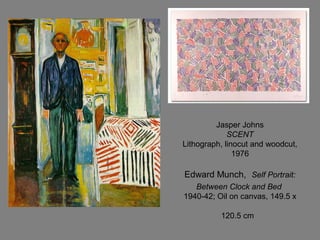 Jasper Johns
SCENT
Lithograph, linocut and woodcut,
1976
Edward Munch, Self Portrait:
Between Clock and Bed
1940-42; Oil on canvas, 149.5 x
120.5 cm
 