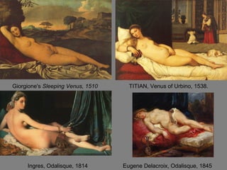 Giorgione's Sleeping Venus, 1510 TITIAN, Venus of Urbino, 1538.
Ingres, Odalisque, 1814 Eugene Delacroix, Odalisque, 1845
 