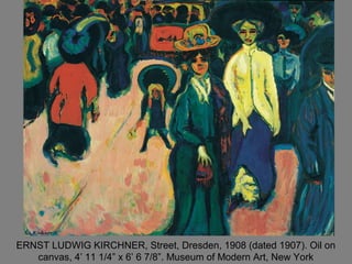 ERNST LUDWIG KIRCHNER, Street, Dresden, 1908 (dated 1907). Oil on
canvas, 4’ 11 1/4” x 6’ 6 7/8”. Museum of Modern Art, New York
 
