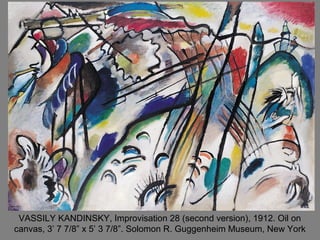 VASSILY KANDINSKY, Improvisation 28 (second version), 1912. Oil on
canvas, 3’ 7 7/8” x 5’ 3 7/8”. Solomon R. Guggenheim Museum, New York
 