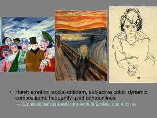 • Harsh emotion, social criticism, subjective color, dynamic
compositions, frequently used contour lines
– Expressionism as seen in the work of Schiele, and Kirchner
 
