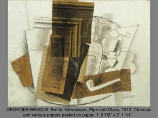 GEORGES BRAQUE, Bottle, Newspaper, Pipe and Glass, 1913. Charcoal
and various papers pasted on paper, 1’ 6 7/8” x 2’ 1 1/4”.
 
