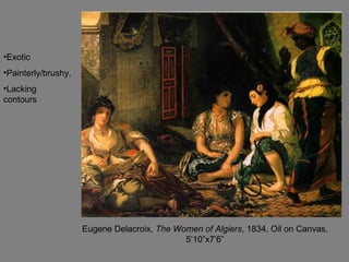 Eugene Delacroix, The Women of Algiers, 1834, Oil on Canvas,
5’10”x7’6”
•Exotic
•Painterly/brushy,
•Lacking
contours
 