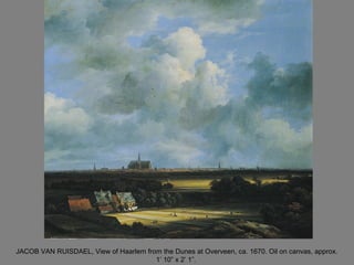 JACOB VAN RUISDAEL, View of Haarlem from the Dunes at Overveen, ca. 1670. Oil on canvas, approx.
1’ 10” x 2’ 1”.
 