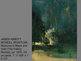 JAMES ABBOTT
MCNEILL WHISTLER,
Nocturne in Black and
Gold (The Falling
Rocket), ca. 1875. Oil
on panel, 1’ 11 5/8” x 1’
6 1/2”.
 
