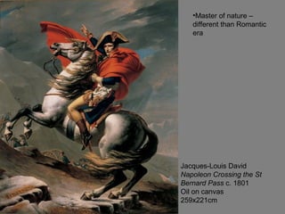 Jacques-Louis David
Napoleon Crossing the St
Bernard Pass c. 1801
Oil on canvas
259x221cm
•Master of nature –
different than Romantic
era
 