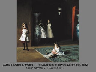 JOHN SINGER SARGENT, The Daughters of Edward Darley Boit, 1882.
Oil on canvas, 7’ 3 3/8” x 3 5/8”.
 