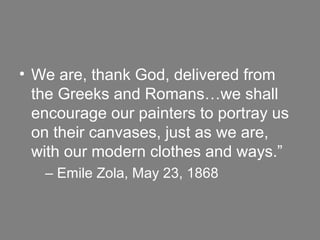 • We are, thank God, delivered from
the Greeks and Romans…we shall
encourage our painters to portray us
on their canvases, just as we are,
with our modern clothes and ways.”
– Emile Zola, May 23, 1868
 