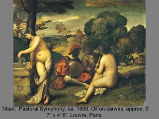 Titian, Pastoral Symphony, ca. 1508. Oil on canvas, approx. 3’
7” x 4’ 6”. Louvre, Paris.
 