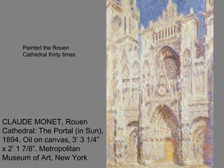 CLAUDE MONET, Rouen
Cathedral: The Portal (in Sun),
1894. Oil on canvas, 3’ 3 1/4”
x 2’ 1 7/8”. Metropolitan
Museum of Art, New York
Painted the Rouen
Cathedral thirty times
 