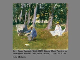 John Singer Sargent (1856–1925), Claude Monet Painting by
the Edge of a Wood, 1885, Oil on canvas; 21 1/4 x 25 1/2 in.
(54 x 64.8 cm)
 
