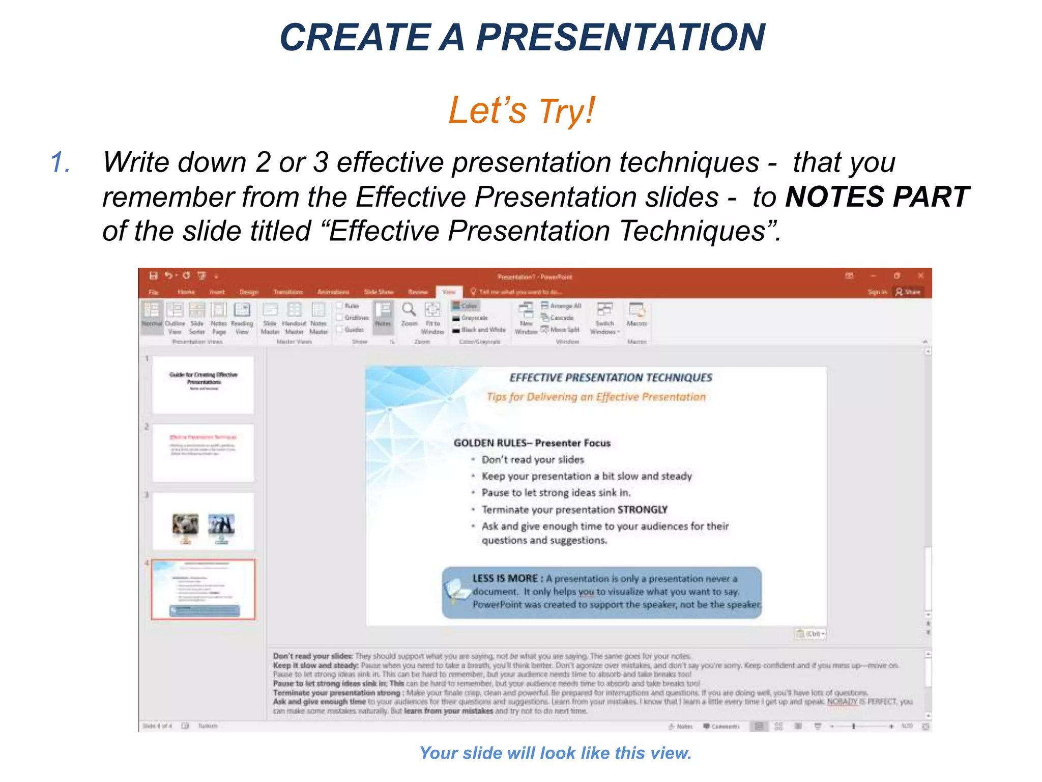 Your slide will look like this view.
CREATE A PRESENTATION
Let’s Try!
1. Write down 2 or 3 effective presentation techniques - that you
remember from the Effective Presentation slides - to NOTES PART
of the slide titled “Effective Presentation Techniques”.
 
