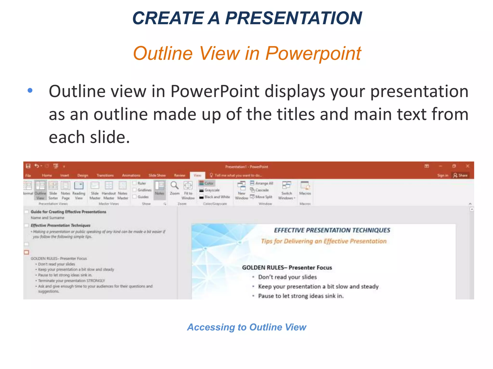 • Outline view in PowerPoint displays your presentation
as an outline made up of the titles and main text from
each slide.
CREATE A PRESENTATION
Outline View in Powerpoint
Accessing to Outline View
 