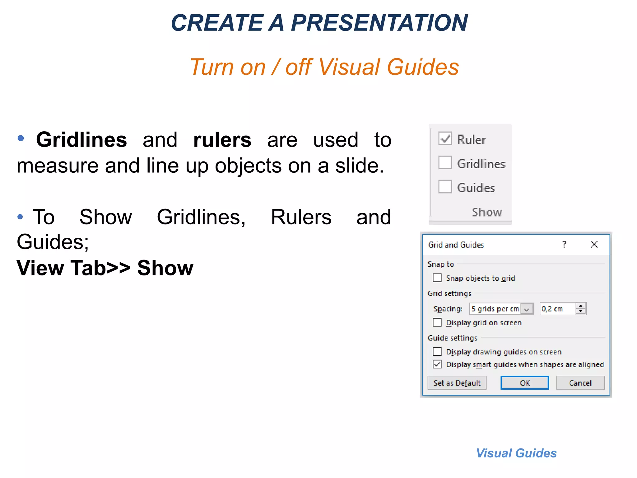 • Gridlines and rulers are used to
measure and line up objects on a slide.
• To Show Gridlines, Rulers and
Guides;
View Tab>> Show
Visual Guides
CREATE A PRESENTATION
Turn on / off Visual Guides
 