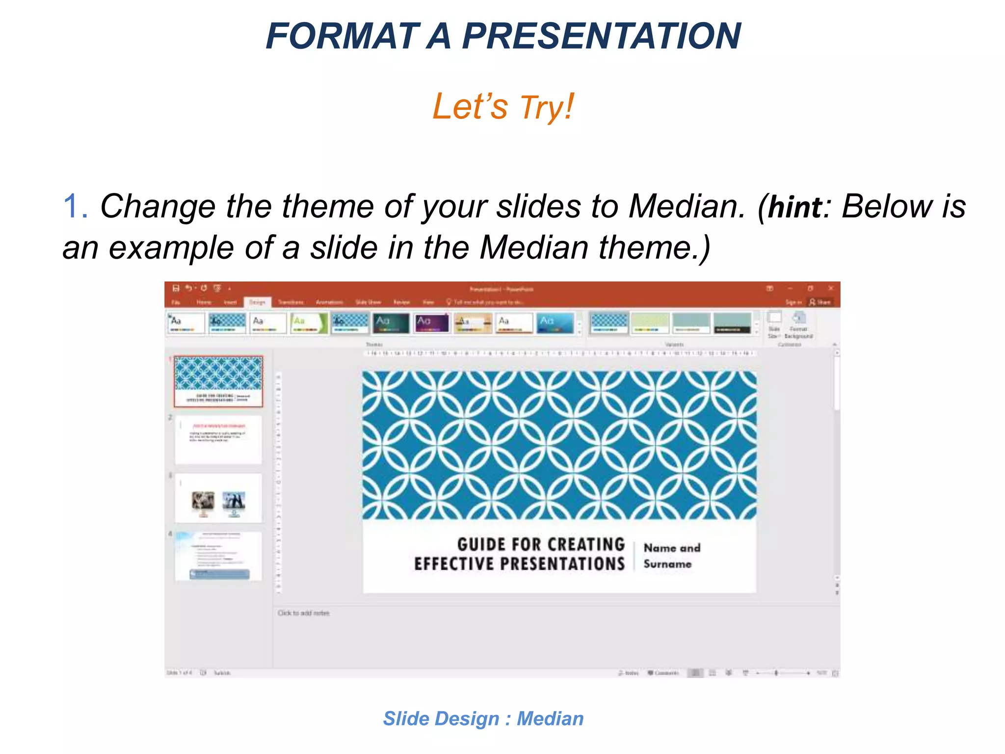 1. Change the theme of your slides to Median. (hint: Below is
an example of a slide in the Median theme.)
FORMAT A PRESENTATION
Let’s Try!
Slide Design : Median
 