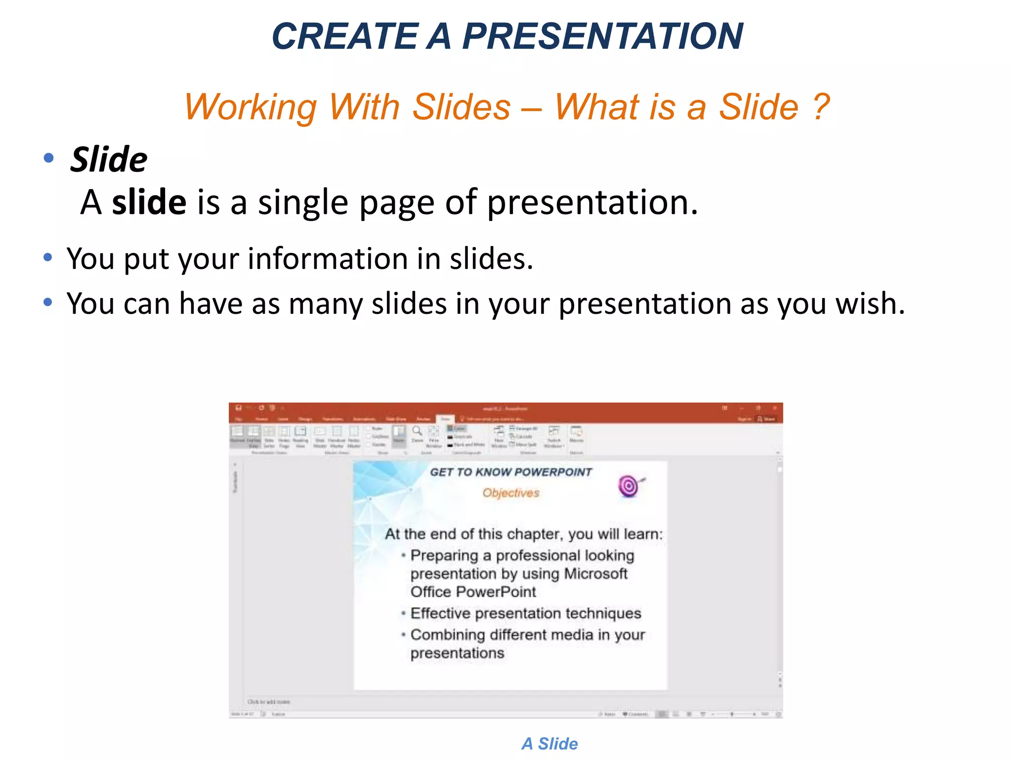 • Slide
A slide is a single page of presentation.
• You put your information in slides.
• You can have as many slides in your presentation as you wish.
CREATE A PRESENTATION
Working With Slides – What is a Slide ?
A Slide
 