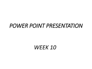 WEEK 10
POWER POINT PRESENTATION
 