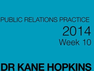 PUBLIC RELATIONS PRACTICE
2014
Week 10
!
!
DR KANE HOPKINS
 