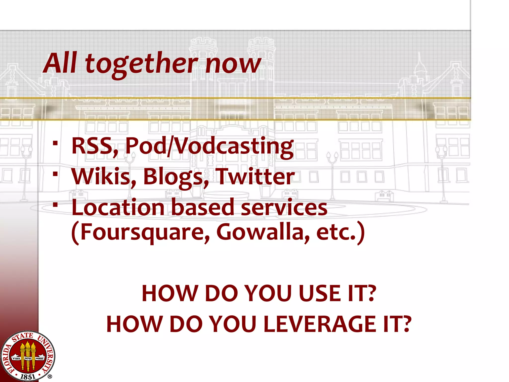 All together now

   RSS, Pod/Vodcasting
   Wikis, Blogs, Twitter
   Location based services
    (Foursquare, Gowalla, etc.)

         HOW DO YOU USE IT?
       HOW DO YOU LEVERAGE IT?
 
