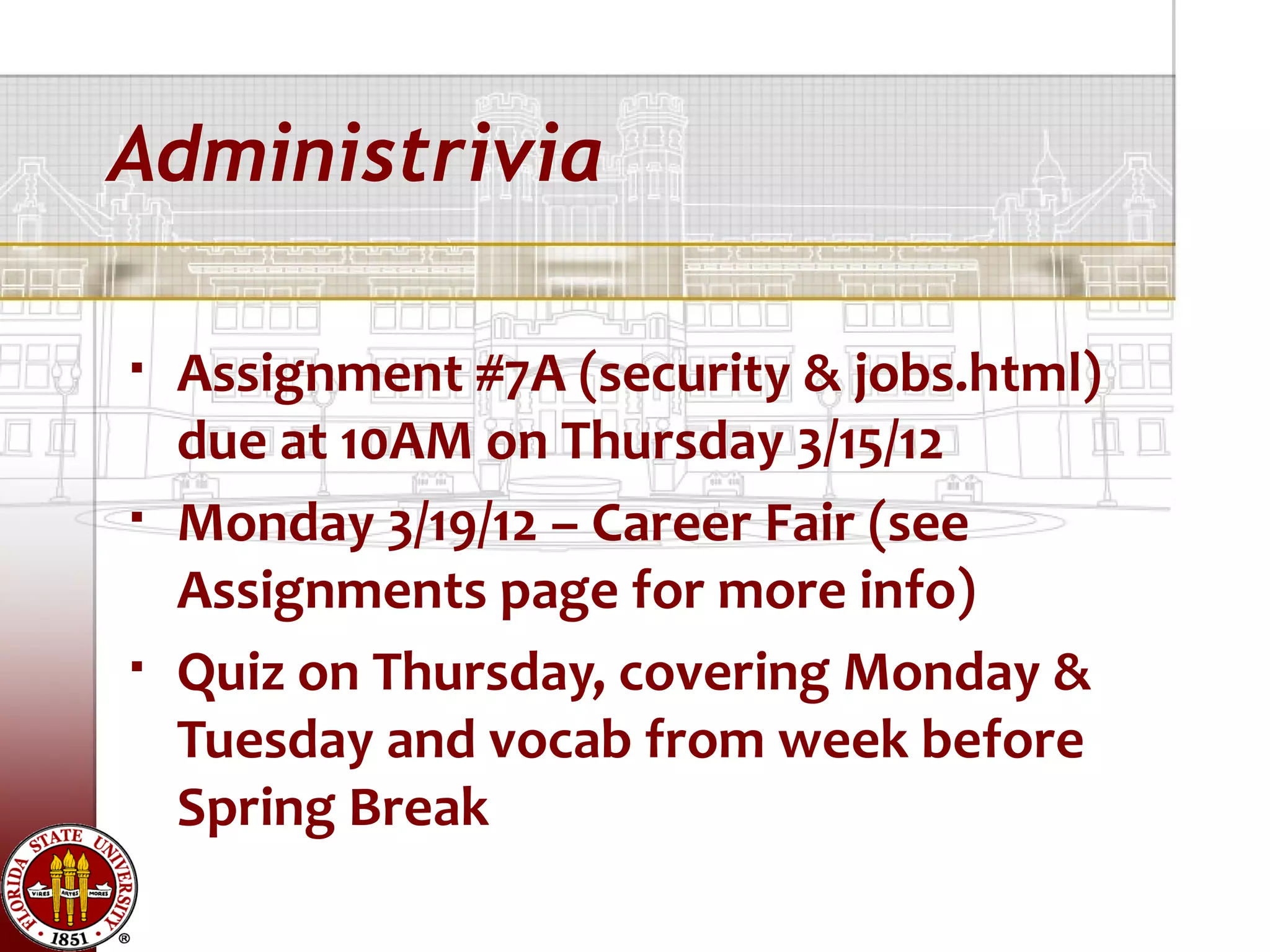 Administrivia

   Assignment #7A (security & jobs.html)
    due at 10AM on Thursday 3/15/12
   Monday 3/19/12 – Career Fair (see
    Assignments page for more info)
   Quiz on Thursday, covering Monday &
    Tuesday and vocab from week before
    Spring Break
 