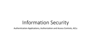 Information Security
Authentication Applications, Authorization and Access Controls, ACLs
 