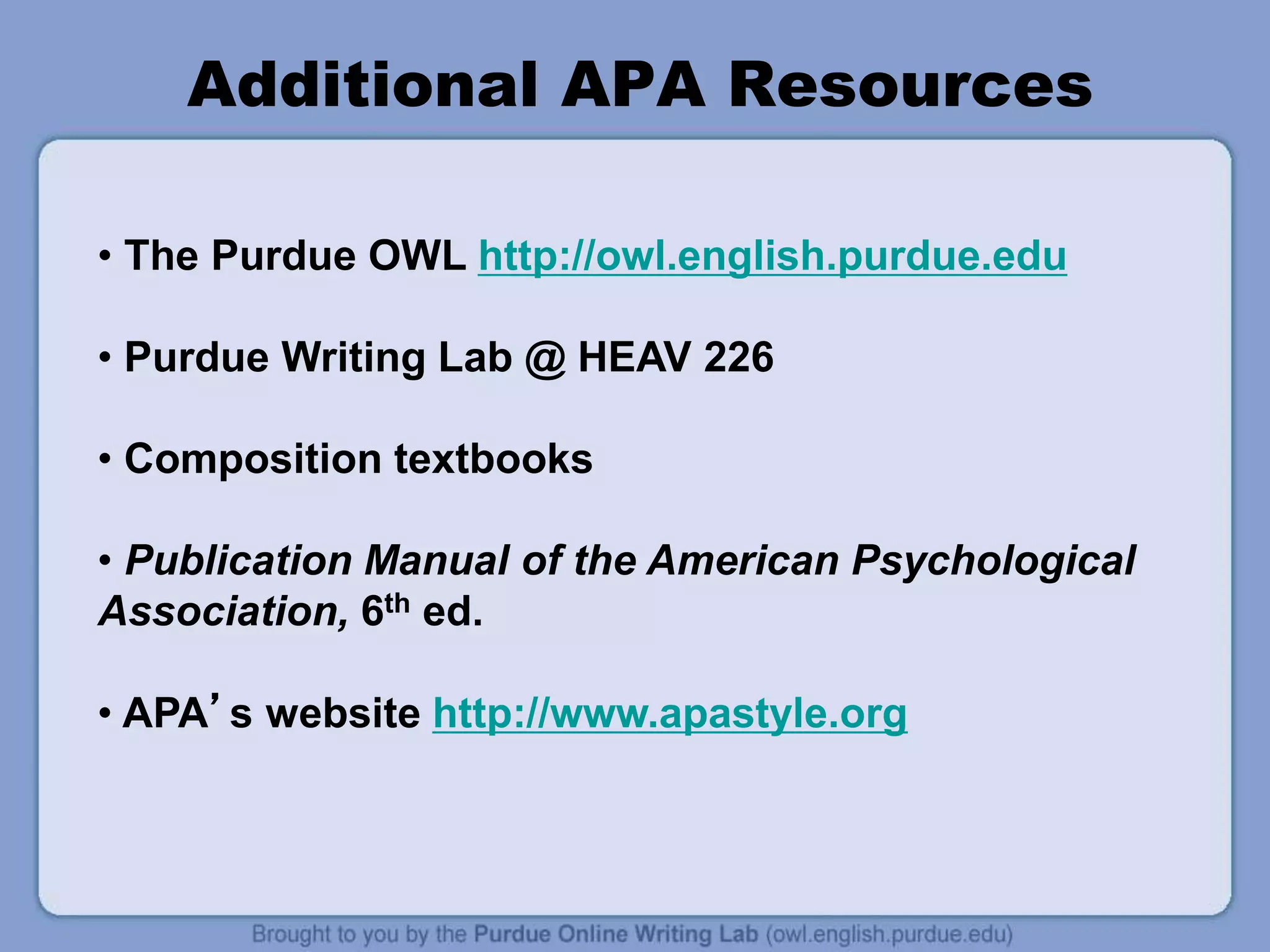 Additional APA Resources
• The Purdue OWL http://owl.english.purdue.edu
• Purdue Writing Lab @ HEAV 226
• Composition textbooks
• Publication Manual of the American Psychological
Association, 6th ed.
• APA’s website http://www.apastyle.org
 