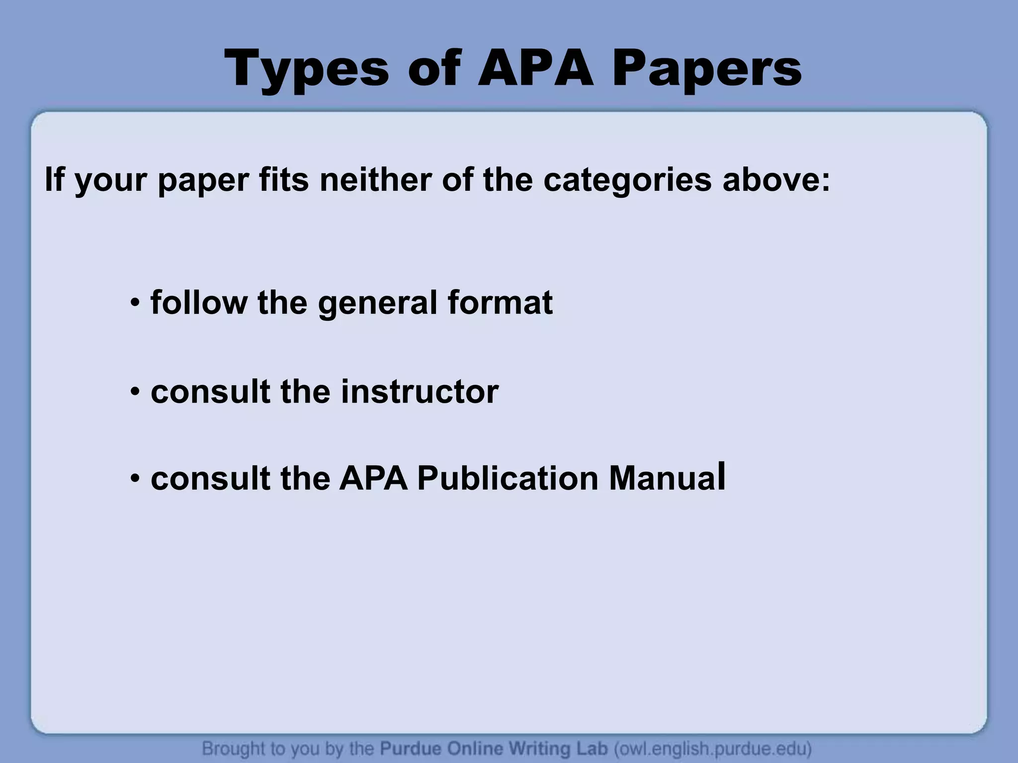Types of APA Papers
• follow the general format
• consult the instructor
• consult the APA Publication Manual
If your paper fits neither of the categories above:
 