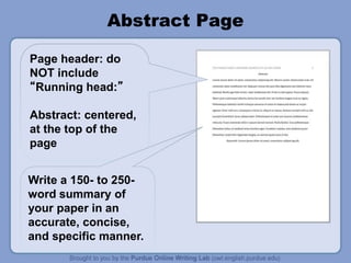 Abstract Page
Page header: do
NOT include
“Running head:”
Abstract: centered,
at the top of the
page
Write a 150- to 250-
word summary of
your paper in an
accurate, concise,
and specific manner.
 