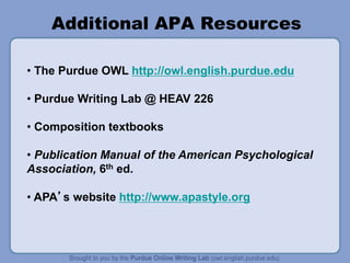Additional APA Resources
• The Purdue OWL http://owl.english.purdue.edu
• Purdue Writing Lab @ HEAV 226
• Composition textbooks
• Publication Manual of the American Psychological
Association, 6th ed.
• APA’s website http://www.apastyle.org
 