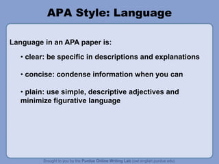 • clear: be specific in descriptions and explanations
• concise: condense information when you can
• plain: use simple, descriptive adjectives and
minimize figurative language
APA Style: Language
Language in an APA paper is:
 