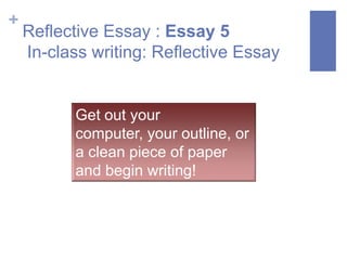 +
    Reflective Essay : Essay 5
    In-class writing: Reflective Essay


           Get out your
           computer, your outline, or
           a clean piece of paper
           and begin writing!
 