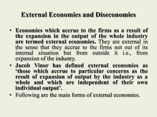 External Economies and Diseconomies
• Economies which accrue to the firms as a result of
the expansion in the output of th...