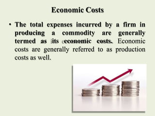 Economic Costs
• The total expenses incurred by a firm in
producing a commodity are generally
termed as its economic costs...