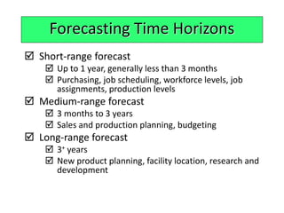  Short-range forecast
 Up to 1 year, generally less than 3 months
 Purchasing, job scheduling, workforce levels, job
as...