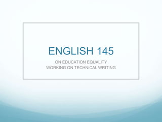 ENGLISH 145
ON EDUCATION EQUALITY
WORKING ON TECHNICAL WRITING
 