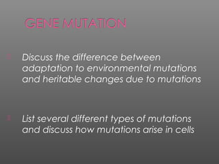  Discuss the difference between 
adaptation to environmental mutations 
and heritable changes due to mutations 
 List several different types of mutations 
and discuss how mutations arise in cells 
 