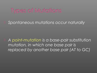  Spontaneous mutations occur naturally
 A point-mutation is a base-pair substitution
mutation, in which one base pair is
replaced by another base pair (AT to GC)
 