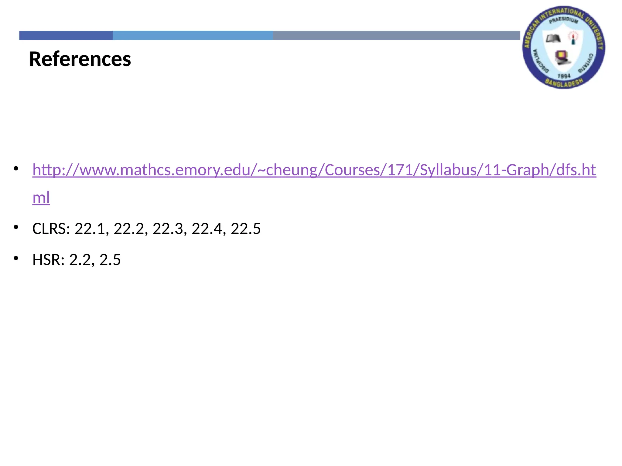 References
• http://www.mathcs.emory.edu/~cheung/Courses/171/Syllabus/11-Graph/dfs.ht
ml
• CLRS: 22.1, 22.2, 22.3, 22.4, 22.5
• HSR: 2.2, 2.5
 