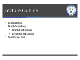 Lecture Outline
• Graph Basics
• Graph Searching
• Depth First Search
• Breadth First Search
• Topological Sort
 