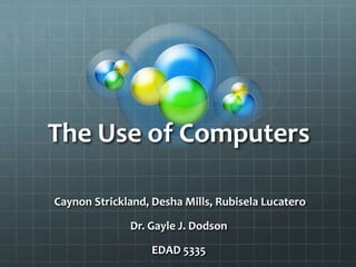 The Use of Computers
Caynon Strickland, Desha Mills, Rubisela Lucatero
Dr. Gayle J. Dodson
EDAD 5335

 