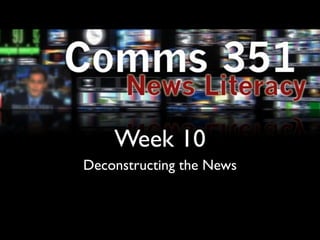 Week 10
Deconstructing the News
 