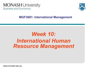 www.monash.edu.au
MGF3681: International Management
Week 10:
International Human
Resource Management
 