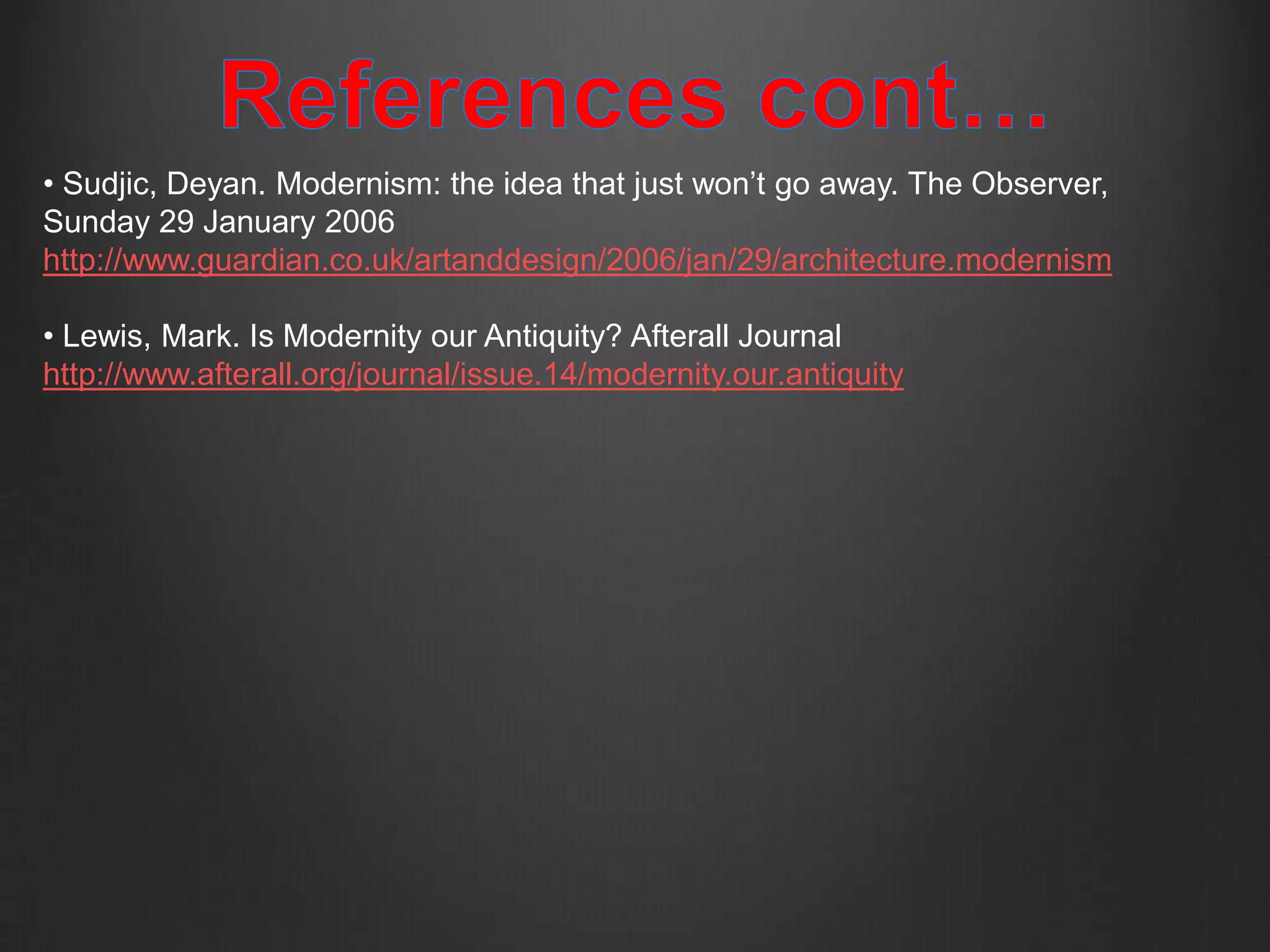 • Sudjic, Deyan. Modernism: the idea that just won’t go away. The Observer,
Sunday 29 January 2006
http://www.guardian.co.uk/artanddesign/2006/jan/29/architecture.modernism

• Lewis, Mark. Is Modernity our Antiquity? Afterall Journal
http://www.afterall.org/journal/issue.14/modernity.our.antiquity
 