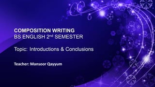 COMPOSITION WRITING
BS ENGLISH 2nd SEMESTER
Topic: Introductions & Conclusions
Teacher: Mansoor Qayyum
 