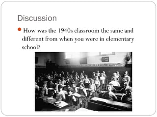 Discussion
How was the 1940s classroom the same and
different from when you were in elementary
school?
 