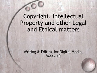 Copyright, Intellectual Property and other Legal and Ethical matters Writing & Editing for Digital Media, Week 10 