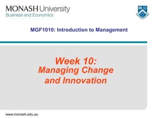 www.monash.edu.au
MGF1010: Introduction to Management
Week 10:
Managing Change
and Innovation
 
