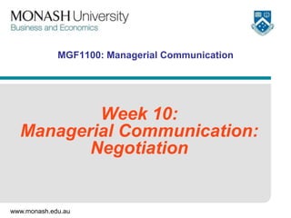 MGF1100: Managerial Communication

Week 10:
Managerial Communication:
Negotiation

www.monash.edu.au

 