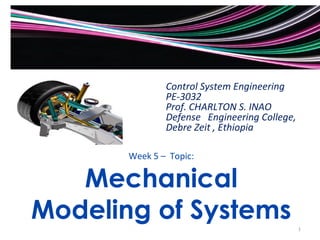 Control System Engineering 
PE-3032 
Prof. CHARLTON S. INAO 
Defense Engineering College, 
Debre Zeit , Ethiopia 
Week 5 – Topic: 
Mechanical 
Modeling of Systems 
1 
 